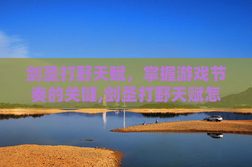 剑圣打野天赋，掌握游戏节奏的关键,剑圣打野天赋怎么点