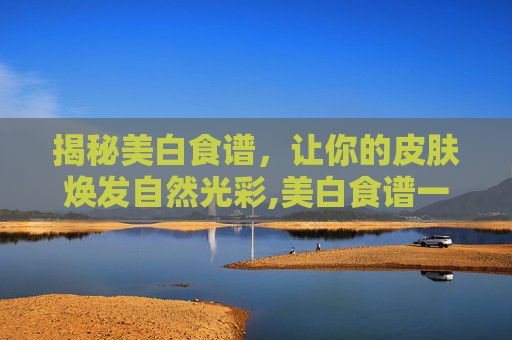 揭秘美白食谱，让你的皮肤焕发自然光彩,美白食谱一周吃几次
