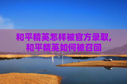 和平精英怎样被官方录取,和平精英如何被召回