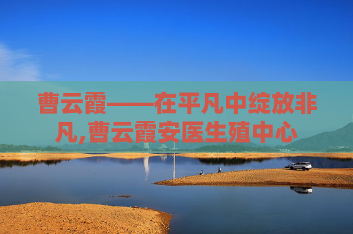 曹云霞——在平凡中绽放非凡,曹云霞安医生殖中心