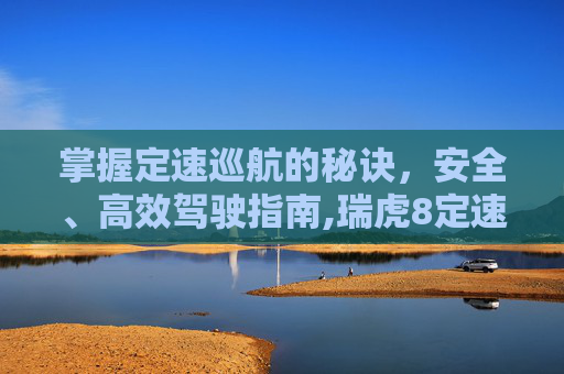 掌握定速巡航的秘诀，安全、高效驾驶指南,瑞虎8定速巡航怎么使用