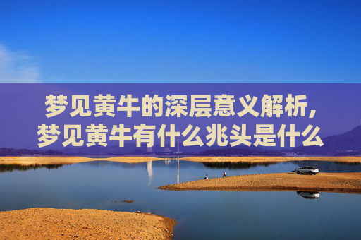 梦见黄牛的深层意义解析,梦见黄牛有什么兆头是什么意思