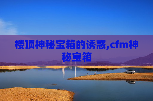楼顶神秘宝箱的诱惑,cfm神秘宝箱