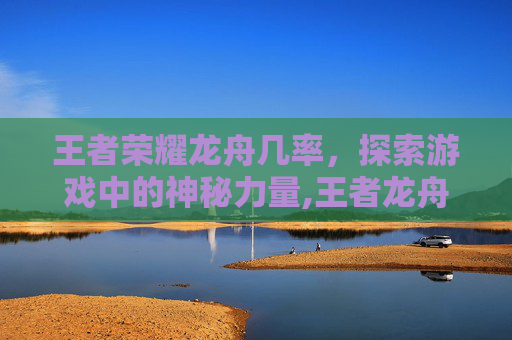 王者荣耀龙舟几率，探索游戏中的神秘力量,王者龙舟活动在哪
