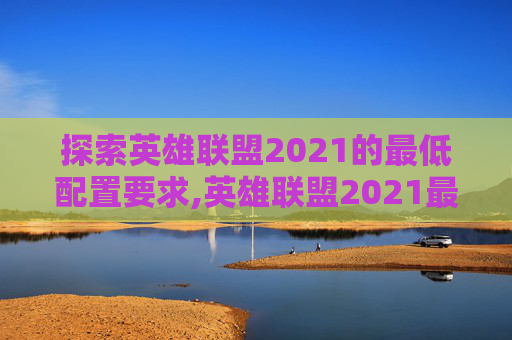 探索英雄联盟2021的最低配置要求,英雄联盟2021最低配置