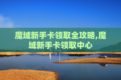 魔域新手卡领取全攻略,魔域新手卡领取中心