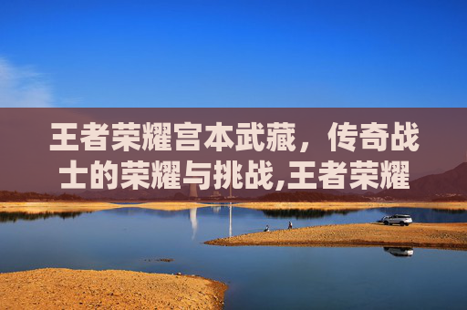 王者荣耀宫本武藏，传奇战士的荣耀与挑战,王者荣耀宫本武藏百度百科