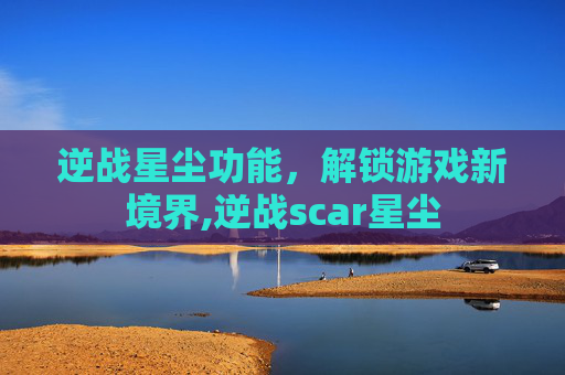 逆战星尘功能，解锁游戏新境界,逆战scar星尘