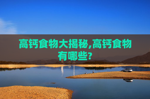 高钙食物大揭秘,高钙食物有哪些?