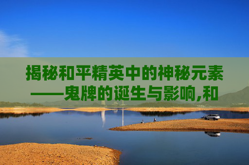 揭秘和平精英中的神秘元素——鬼牌的诞生与影响,和平精英怎么出了鬼牌皮肤
