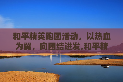 和平精英跑团活动，以热血为翼，向团结进发,和平精英联动跑跑