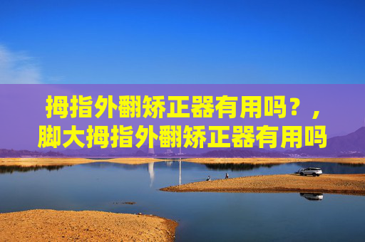 拇指外翻矫正器有用吗？,脚大拇指外翻矫正器有用吗