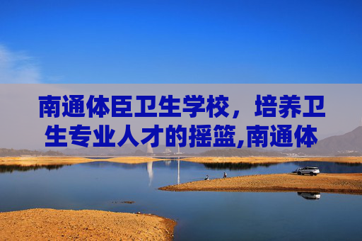 南通体臣卫生学校，培养卫生专业人才的摇篮,南通体臣卫生学校分数线