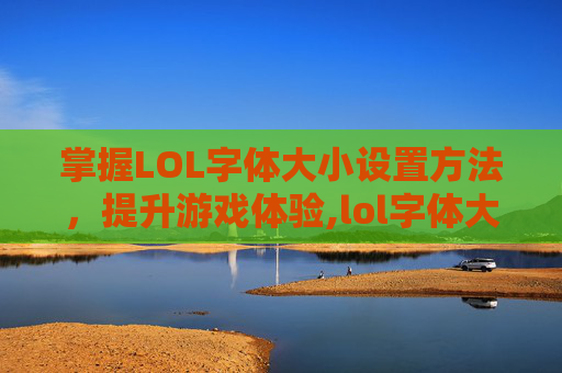 掌握LOL字体大小设置方法，提升游戏体验,lol字体大小设置方法是什么