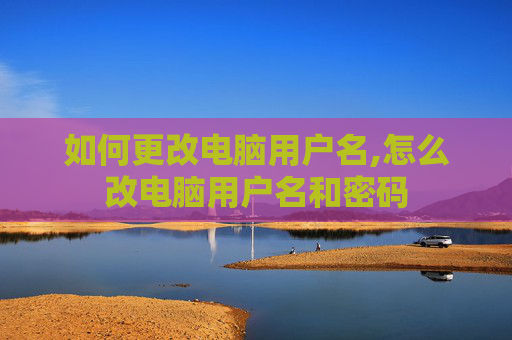 如何更改电脑用户名,怎么改电脑用户名和密码