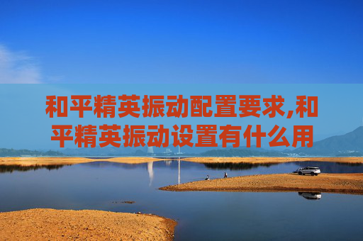 和平精英振动配置要求,和平精英振动设置有什么用