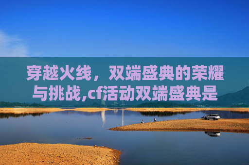 穿越火线，双端盛典的荣耀与挑战,cf活动双端盛典是什么
