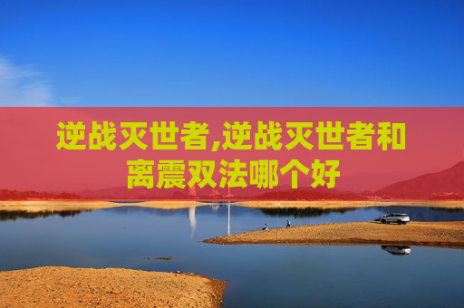 逆战灭世者,逆战灭世者和离震双法哪个好
