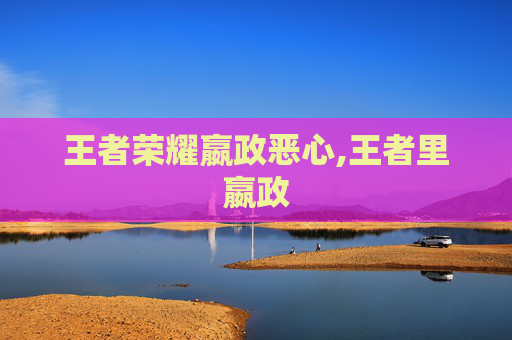 王者荣耀嬴政恶心,王者里嬴政