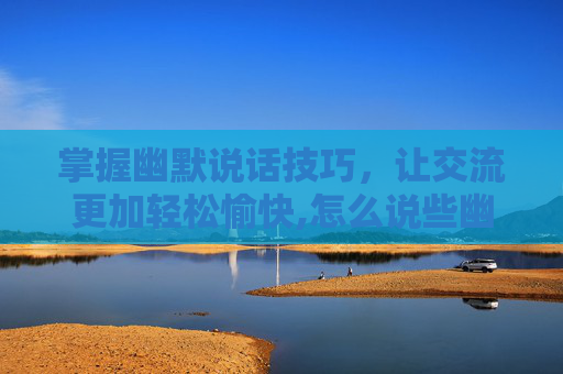 掌握幽默说话技巧，让交流更加轻松愉快,怎么说些幽默的话