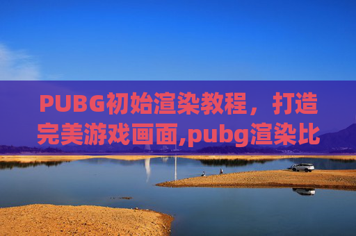 PUBG初始渲染教程，打造完美游戏画面,pubg渲染比例调到几最好