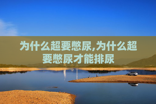 为什么超要憋尿,为什么超要憋尿才能排尿