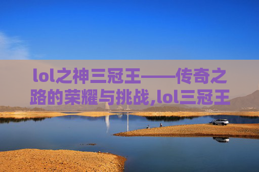 lol之神三冠王——传奇之路的荣耀与挑战,lol三冠王是谁