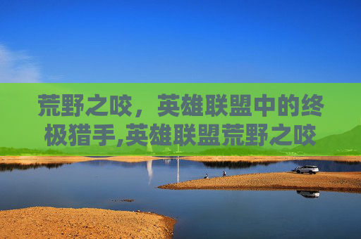 荒野之咬，英雄联盟中的终极猎手,英雄联盟荒野之咬
