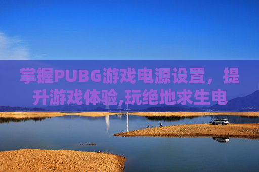 掌握PUBG游戏电源设置，提升游戏体验,玩绝地求生电源怎么设置
