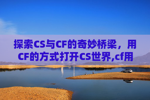 探索CS与CF的奇妙桥梁，用CF的方式打开CS世界,cf用什么打开