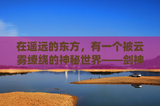 在遥远的东方，有一个被云雾缭绕的神秘世界——剑神世界。这个世界充满了奇幻与冒险，剑术是这里的最高荣耀。在这里，人们以剑为伴，以武会友，共同守护着这片神秘的土地。,覇世剑神