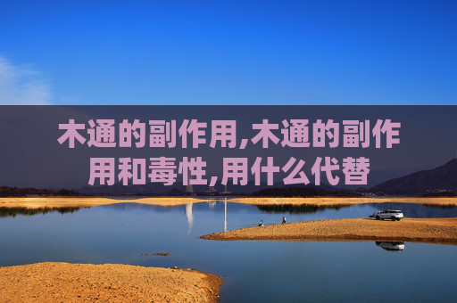 木通的副作用,木通的副作用和毒性,用什么代替