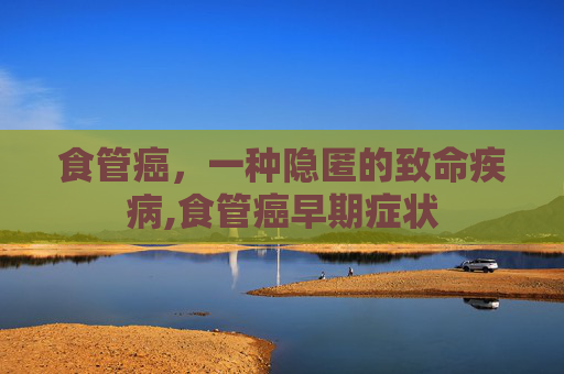 食管癌，一种隐匿的致命疾病,食管癌早期症状