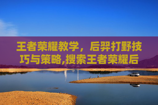 王者荣耀教学，后羿打野技巧与策略,搜索王者荣耀后羿打野