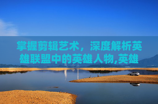 掌握剪辑艺术，深度解析英雄联盟中的英雄人物,英雄联盟剪辑怎么做