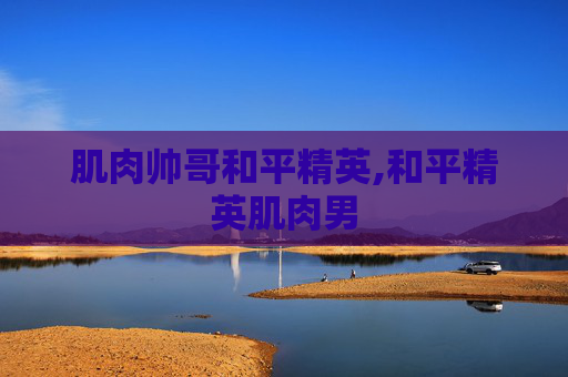 肌肉帅哥和平精英,和平精英肌肉男