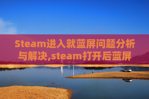 Steam进入就蓝屏问题分析与解决,steam打开后蓝屏