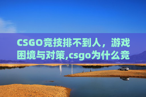 CSGO竞技排不到人，游戏困境与对策,csgo为什么竞技排位那么慢