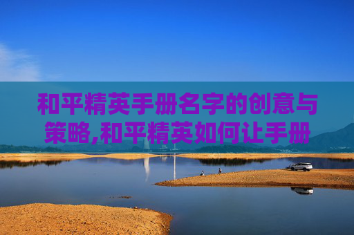 和平精英手册名字的创意与策略,和平精英如何让手册名字显示出来