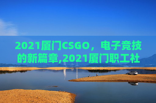 2021厦门CSGO，电子竞技的新篇章,2021厦门职工社保缴费标准