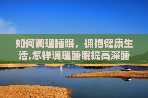 如何调理睡眠，拥抱健康生活,怎样调理睡眠提高深睡眠