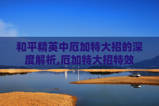 和平精英中厄加特大招的深度解析,厄加特大招特效