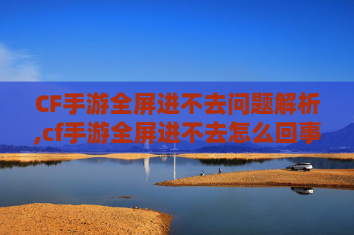 CF手游全屏进不去问题解析,cf手游全屏进不去怎么回事