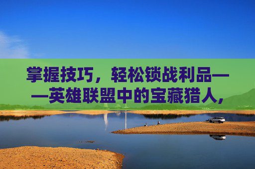 掌握技巧，轻松锁战利品——英雄联盟中的宝藏猎人,lol怎么锁战利品