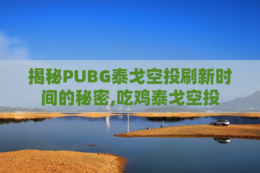 揭秘PUBG泰戈空投刷新时间的秘密,吃鸡泰戈空投