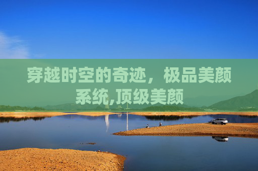 穿越时空的奇迹,极品美颜系统,顶级美颜 穿越时空的奇迹,极品美颜系统,顶级美颜
