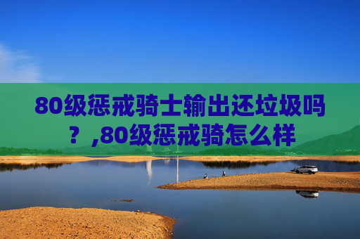 80级惩戒骑士输出还垃圾吗？,80级惩戒骑怎么样