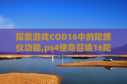 探索游戏COD16中的陀螺仪功能,ps4使命召唤16陀螺仪