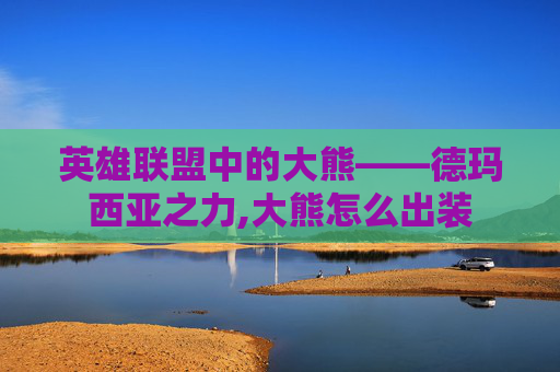 英雄联盟中的大熊——德玛西亚之力,大熊怎么出装