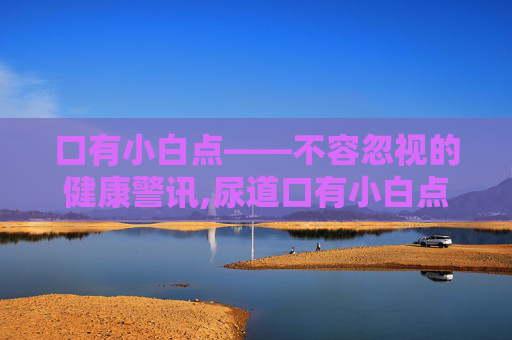 口有小白点——不容忽视的健康警讯,尿道口有小白点